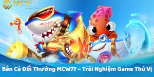 Bắn Cá Đổi Thưởng MCW77 – Trải Nghiệm Game Thú Vị