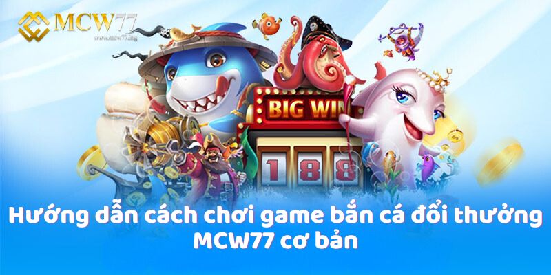 Hướng dẫn cách chơi game bắn cá đổi thưởng MCW77 cơ bản