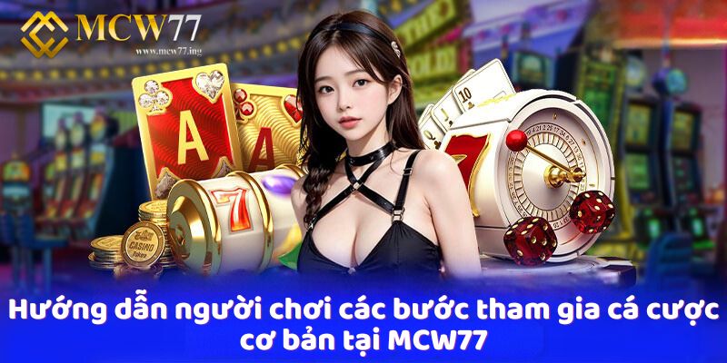 Hướng dẫn người chơi các bước tham gia cá cược cơ bản tại MCW77