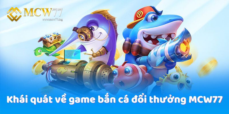 Khái quát về game bắn cá đổi thưởng MCW77