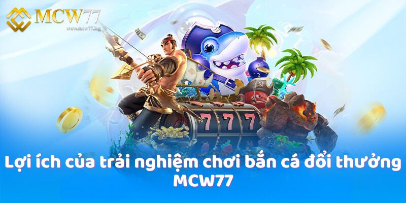 Lợi ích của trải nghiệm chơi bắn cá đổi thưởng MCW77